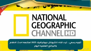 تنويه رسمي.. تردد قناة ناشيونال جيوغرافيك 2025 لمتابعة أحدث الأفلام والبرامج العلمية اليوم